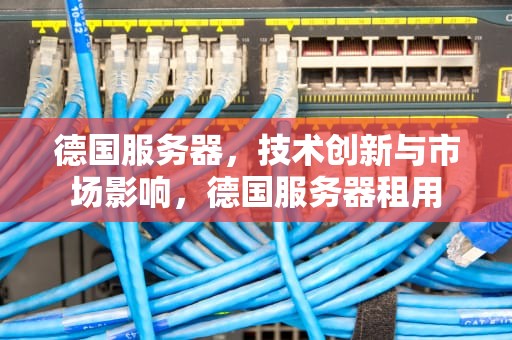 德国服务器，技术创新与市场影响，德国服务器租用