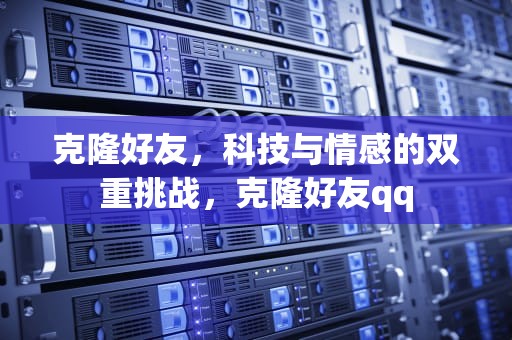 克隆好友，科技与情感的双重挑战，克隆好友qq