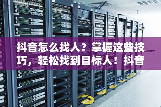 抖音怎么找人？掌握这些技巧，轻松找到目标人！抖音怎么找人不知道抖音号和昵称