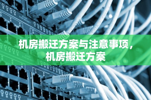 机房搬迁方案与注意事项，机房搬迁方案