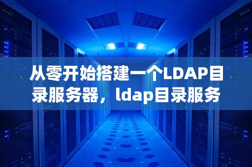 从零开始搭建一个LDAP目录服务器,ldap目录服务器主要用途不包括 从零开始搭建一个LDAP目录服务器,ldap目录服务器主要用途不包括