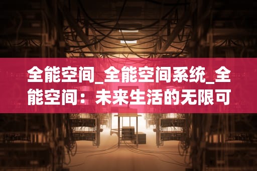 全能空间_全能空间系统_全能空间：未来生活的无限可能