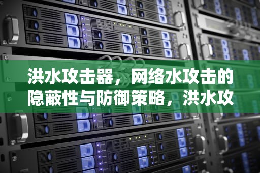 洪水攻击器，网络水攻击的隐蔽性与防御策略，洪水攻击工具