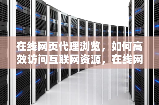 在线网页代理浏览,如何高效访问互联网资源,在线网页代理浏览免费 在线网页代理浏览,如何高效访问互联网资源,在线网页代理浏览免费