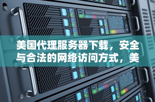 美国代理服务器下载，安全与合法的网络访问方式，美国 代理服务器