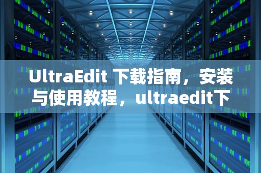 UltraEdit 下载指南，安装与使用教程，ultraedit下载安装