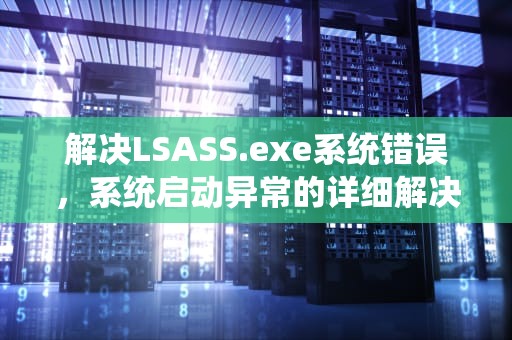 解决LSASS.exe系统错误，系统启动异常的详细解决方案，lsass.exe提示错误