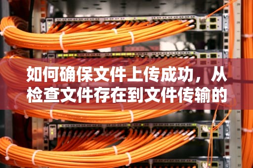 如何确保文件上传成功，从检查文件存在到文件传输的最佳实践