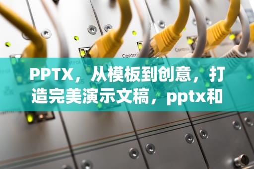 PPTX，从模板到创意，打造完美演示文稿，pptx和ppt的区别