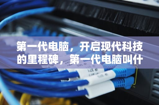 第一代电脑，开启现代科技的里程碑，第一代电脑叫什么名字