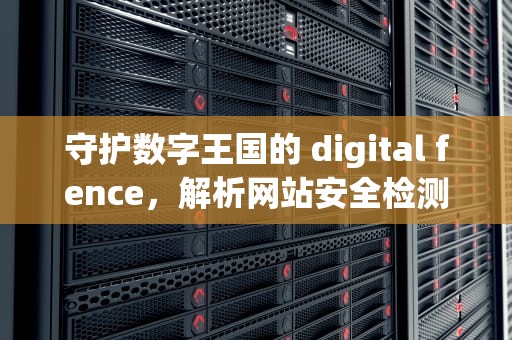 守护数字王国的 digital fence，解析网站安全检测软件的未来，网站安全检测软件{前缀检测}湖南岚鸿 后缀检测}