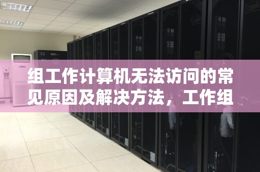 组工作计算机无法访问的常见原因及解决方法，工作组计算机无法访问没有权限
