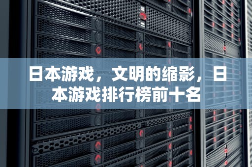 日本游戏，文明的缩影，日本游戏排行榜前十名
