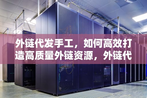 外链代发手工，如何高效打造高质量外链资源，外链代发手工怎么做