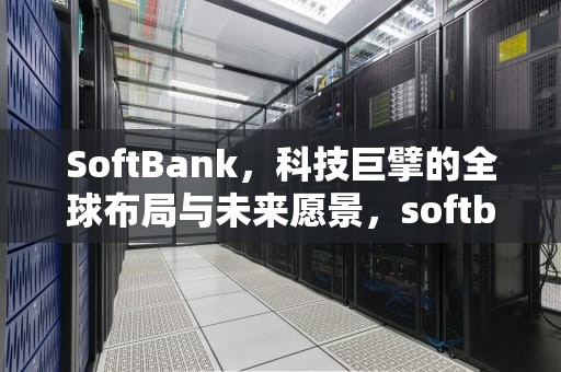 SoftBank，科技巨擘的全球布局与未来愿景，softbank日本官网