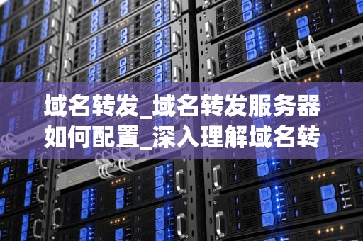 域名转发_域名转发服务器如何配置_深入理解域名转发及其应用