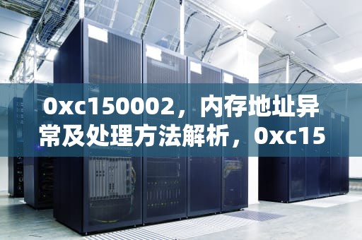 0xc150002，内存地址异常及处理方法解析，0xc150002错误