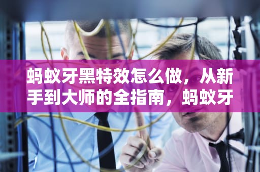 蚂蚁牙黑特效怎么做,从新手到大师的全指南,蚂蚁牙黑特效怎么做视频教程 蚂蚁牙黑特效怎么做,从新手到大师的全指南,蚂蚁牙黑特效怎么做视频教程