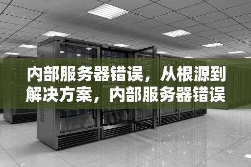 内部服务器错误，从根源到解决方案，内部服务器错误什么意思