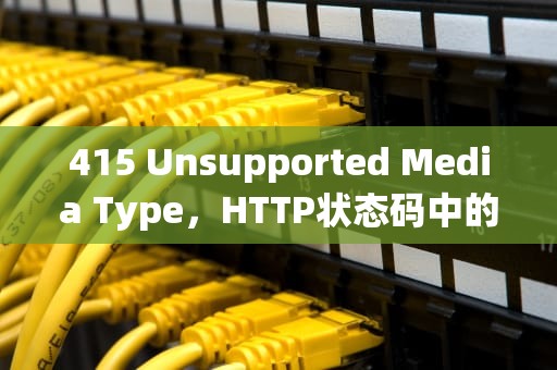 415 Unsupported Media Type，HTTP状态码中的媒体类型不支持问题解析