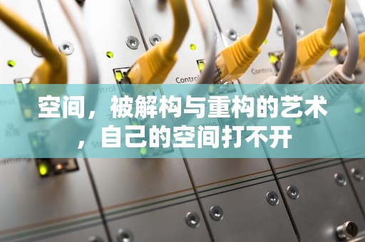空间，被解构与重构的艺术，自己的空间打不开