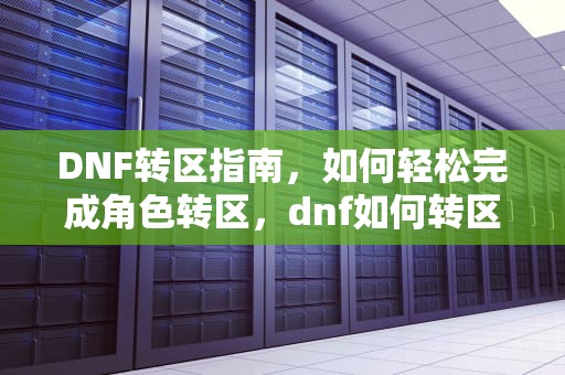 DNF转区指南，如何轻松完成角色转区，dnf如何转区申请官网