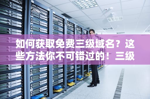 如何获取免费三级域名？这些方法你不可错过的！三级域名是什么