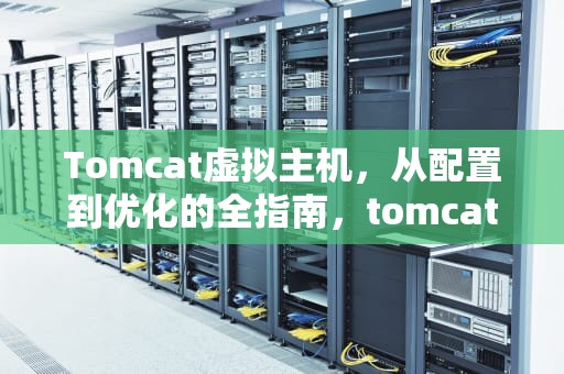 Tomcat虚拟主机,从配置到优化的全指南,tomcat 虚拟主机配置 Tomcat虚拟主机,从配置到优化的全指南,tomcat 虚拟主机配置