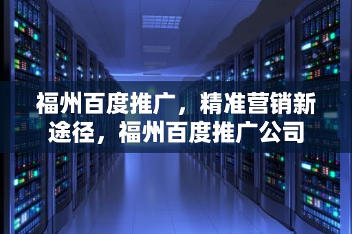 福州百度推广，精准营销新途径，福州百度推广公司