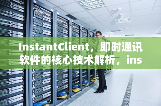 InstantClient，即时通讯软件的核心技术解析，instantclient干嘛的