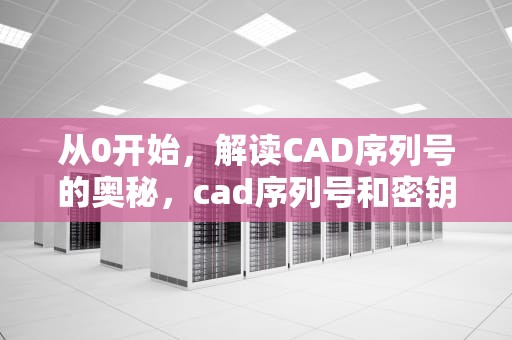 从0开始，解读CAD序列号的奥秘，cad序列号和密钥在哪里找