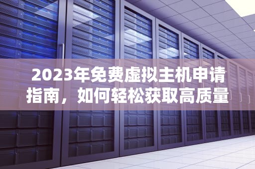 2023年免费虚拟主机申请指南，如何轻松获取高质量服务，免费虚拟主机申请官网