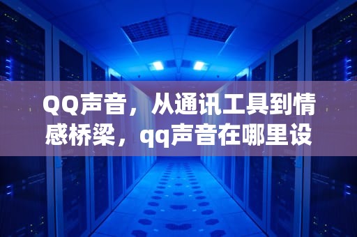 QQ声音，从通讯工具到情感桥梁，qq声音在哪里设置