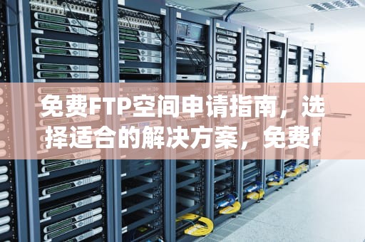 免费FTP空间申请指南,选择适合的解决方案,免费ftp空间申请流程 免费FTP空间申请指南,选择适合的解决方案,免费ftp空间申请流程