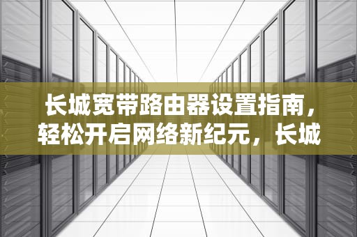 长城宽带路由器设置指南，轻松开启网络新纪元，长城宽带路由器设置步骤
