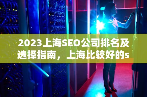 2023上海SEO公司排名及选择指南，上海比较好的seo公司