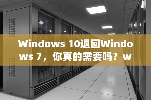 Windows 10退回Windows 7，你真的需要吗？win10退回win7系统