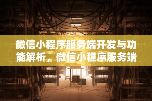 微信小程序服务端开发与功能解析，微信小程序服务端搭建