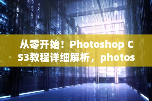 从零开始！Photoshop CS3教程详细解析，photoshopcs3教程步骤