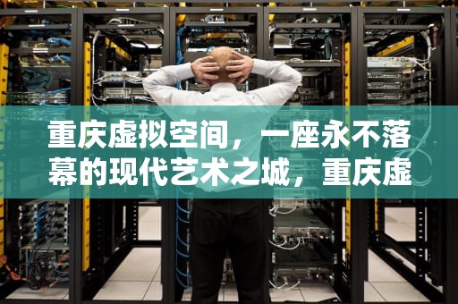 重庆虚拟空间，一座永不落幕的现代艺术之城，重庆虚拟空间公司排名