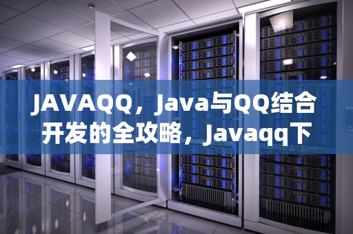 JAVAQQ，Java与QQ结合开发的全攻略，Javaqq下载