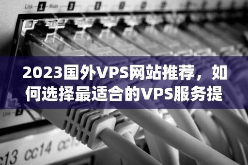 2023国外VPS网站推荐，如何选择最适合的VPS服务提供商？国外vps网站加速超级vps管理器