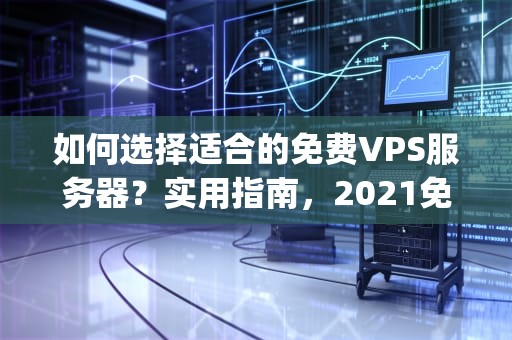 如何选择适合的免费VPS服务器？实用指南，2021免费vps