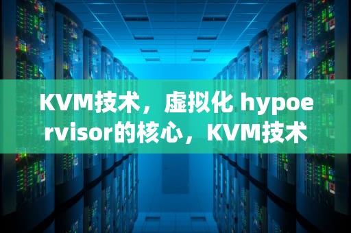 KVM技术，虚拟化 hypoervisor的核心，KVM技术