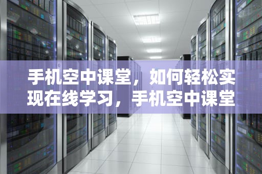 手机空中课堂，如何轻松实现在线学习，手机空中课堂怎么登陆账号