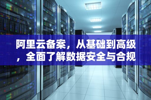 阿里云备案,从基础到高级,全面了解数据安全与合规,阿里云备案什么意思 阿里云备案,从基础到高级,全面了解数据安全与合规,阿里云备案什么意思