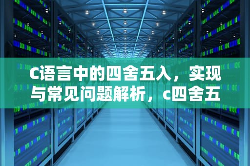 C语言中的四舍五入，实现与常见问题解析，c四舍五入取整