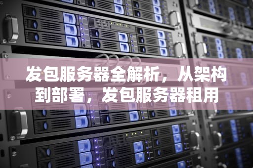 发包服务器全解析，从架构到部署，发包服务器租用