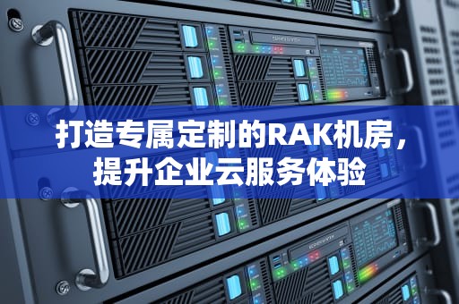 打造专属定制的RAK机房，提升企业云服务体验