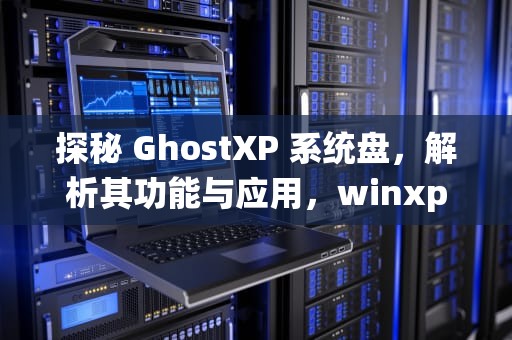 探秘 GhostXP 系统盘，解析其功能与应用，winxp系统盘
